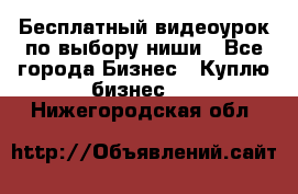 Бесплатный видеоурок по выбору ниши - Все города Бизнес » Куплю бизнес   . Нижегородская обл.